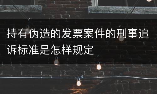 持有伪造的发票案件的刑事追诉标准是怎样规定