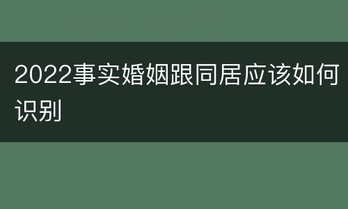 2022事实婚姻跟同居应该如何识别