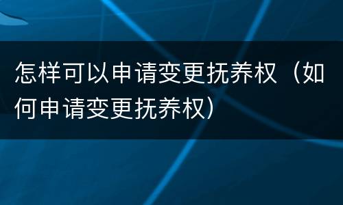 怎样可以申请变更抚养权（如何申请变更抚养权）