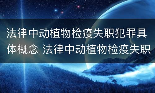 法律中动植物检疫失职犯罪具体概念 法律中动植物检疫失职犯罪具体概念是什么