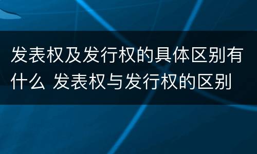 发表权及发行权的具体区别有什么 发表权与发行权的区别