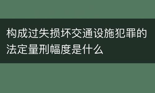 构成过失损坏交通设施犯罪的法定量刑幅度是什么