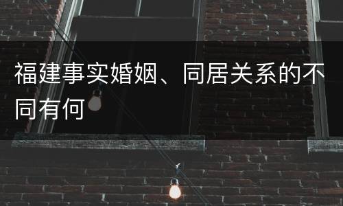 福建事实婚姻、同居关系的不同有何
