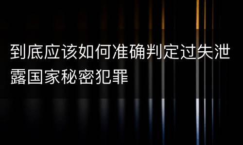 到底应该如何准确判定过失泄露国家秘密犯罪