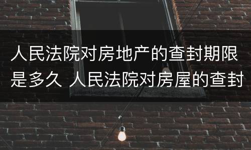 人民法院对房地产的查封期限是多久 人民法院对房屋的查封期限不得超过几年
