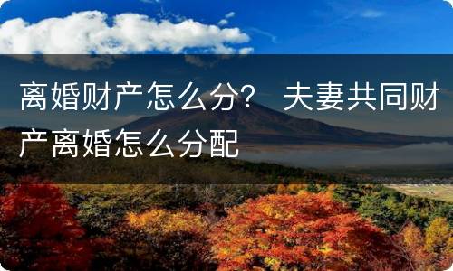 离婚财产怎么分？ 夫妻共同财产离婚怎么分配