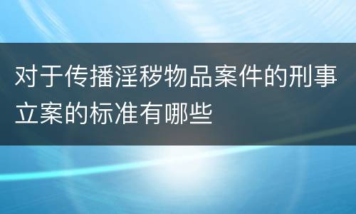 对于传播淫秽物品案件的刑事立案的标准有哪些