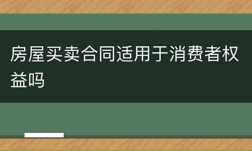 房屋买卖合同适用于消费者权益吗