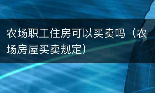 农场职工住房可以买卖吗（农场房屋买卖规定）