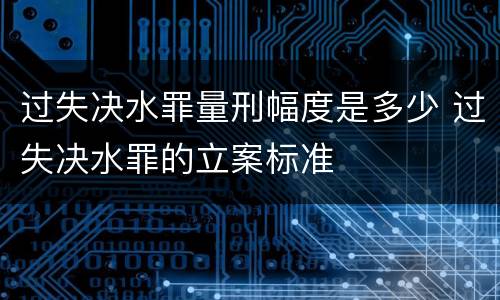 过失决水罪量刑幅度是多少 过失决水罪的立案标准
