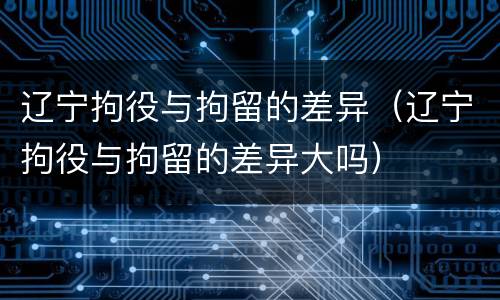 辽宁拘役与拘留的差异（辽宁拘役与拘留的差异大吗）