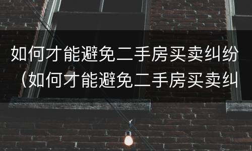 如何才能避免二手房买卖纠纷（如何才能避免二手房买卖纠纷问题）