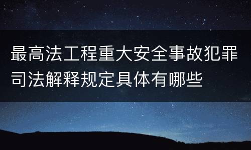 最高法工程重大安全事故犯罪司法解释规定具体有哪些