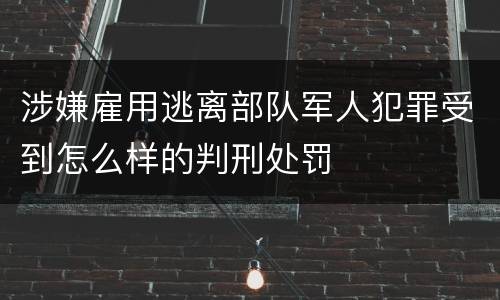 涉嫌雇用逃离部队军人犯罪受到怎么样的判刑处罚