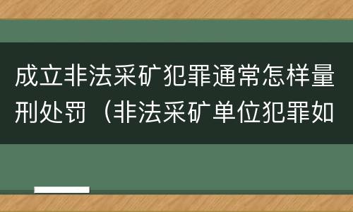 成立非法采矿犯罪通常怎样量刑处罚（非法采矿单位犯罪如何定罪?）