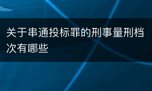 关于串通投标罪的刑事量刑档次有哪些