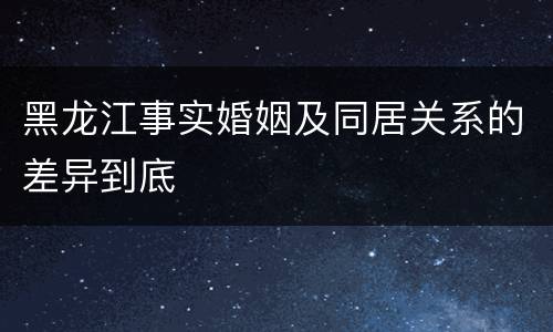 黑龙江事实婚姻及同居关系的差异到底