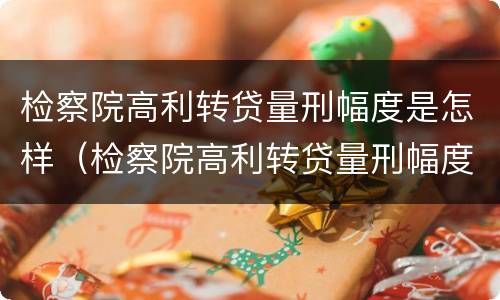 检察院高利转贷量刑幅度是怎样（检察院高利转贷量刑幅度是怎样计算的）