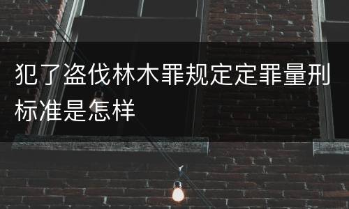 犯了盗伐林木罪规定定罪量刑标准是怎样
