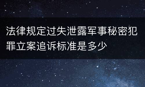 法律规定过失泄露军事秘密犯罪立案追诉标准是多少