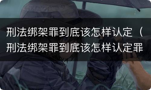 刑法绑架罪到底该怎样认定（刑法绑架罪到底该怎样认定罪名）