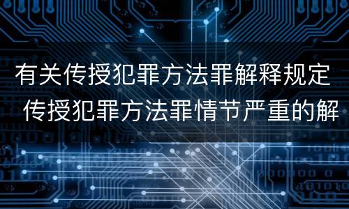 有关传授犯罪方法罪解释规定 传授犯罪方法罪情节严重的解释有吗