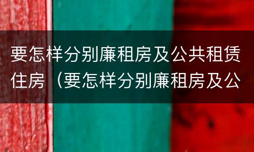 要怎样分别廉租房及公共租赁住房（要怎样分别廉租房及公共租赁住房等级）