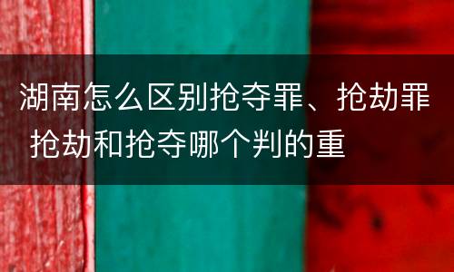 湖南怎么区别抢夺罪、抢劫罪 抢劫和抢夺哪个判的重