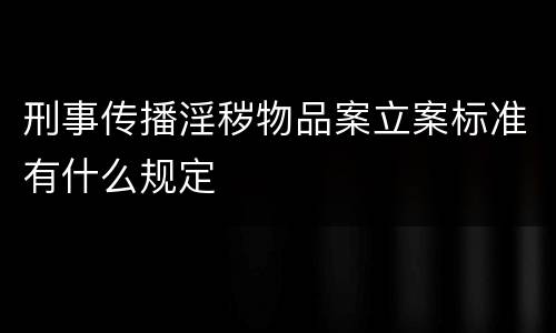 刑事传播淫秽物品案立案标准有什么规定