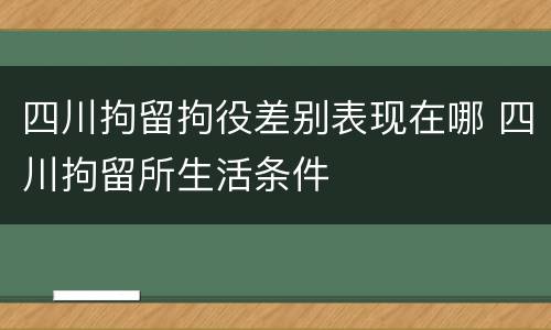 四川拘留拘役差别表现在哪 四川拘留所生活条件