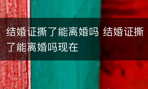 结婚证撕了能离婚吗 结婚证撕了能离婚吗现在