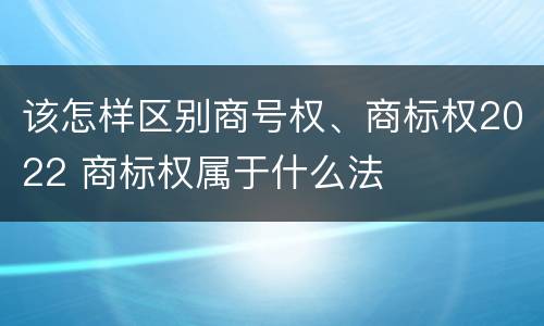 该怎样区别商号权、商标权2022 商标权属于什么法