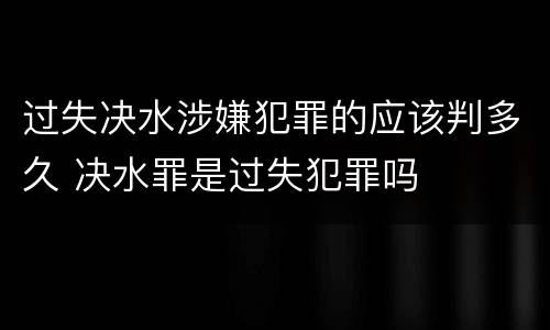 过失决水涉嫌犯罪的应该判多久 决水罪是过失犯罪吗