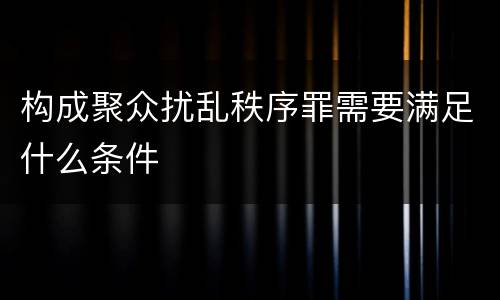 构成聚众扰乱秩序罪需要满足什么条件