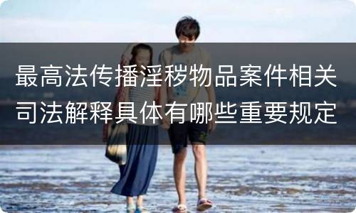 最高法传播淫秽物品案件相关司法解释具体有哪些重要规定