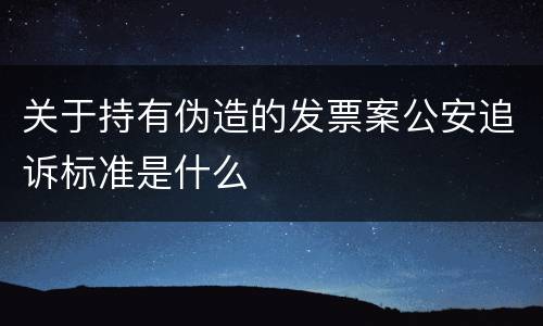 关于持有伪造的发票案公安追诉标准是什么