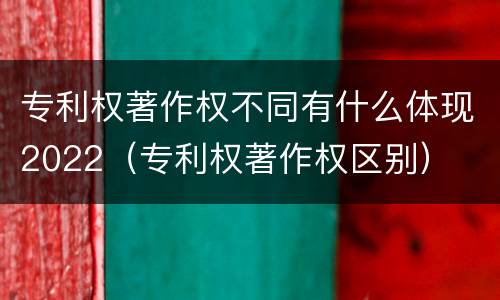 专利权著作权不同有什么体现2022（专利权著作权区别）