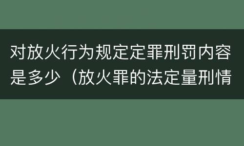 对放火行为规定定罪刑罚内容是多少（放火罪的法定量刑情节）