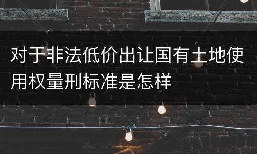 对于非法低价出让国有土地使用权量刑标准是怎样