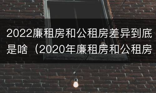 2022廉租房和公租房差异到底是啥（2020年廉租房和公租房的区别）