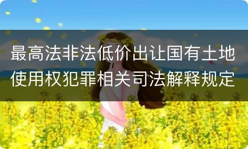 最高法非法低价出让国有土地使用权犯罪相关司法解释规定具体有哪些