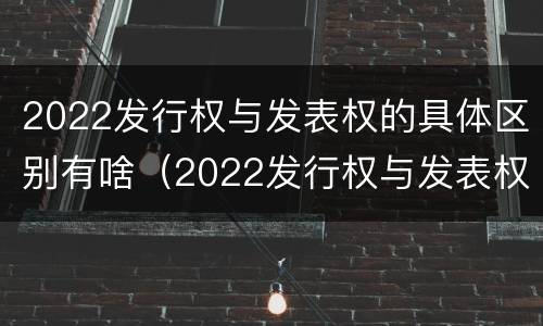 2022发行权与发表权的具体区别有啥（2022发行权与发表权的具体区别有啥关系）