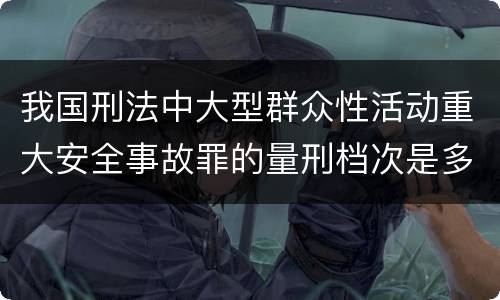 我国刑法中大型群众性活动重大安全事故罪的量刑档次是多少