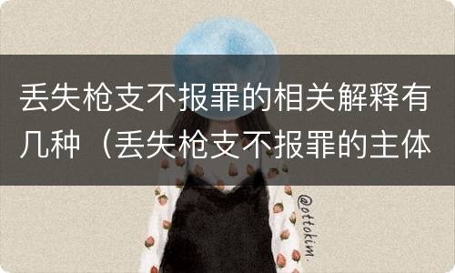 丢失枪支不报罪的相关解释有几种（丢失枪支不报罪的主体是什么）
