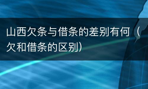 山西欠条与借条的差别有何（欠和借条的区别）