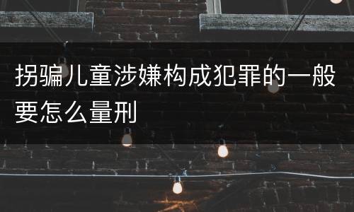 拐骗儿童涉嫌构成犯罪的一般要怎么量刑