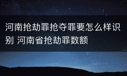 河南抢劫罪抢夺罪要怎么样识别 河南省抢劫罪数额