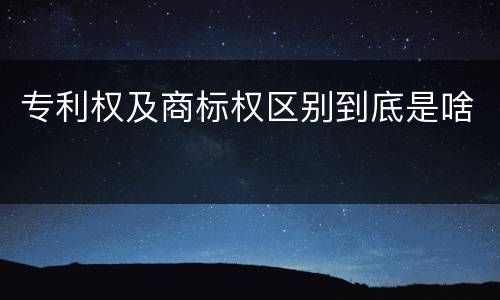 专利权及商标权区别到底是啥