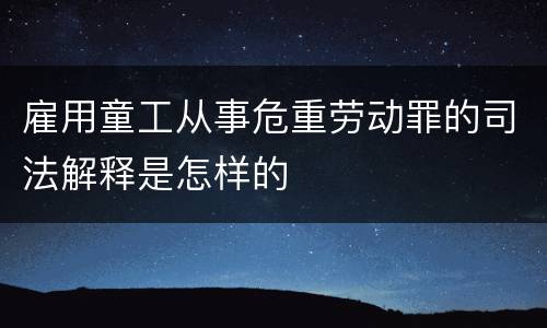 雇用童工从事危重劳动罪的司法解释是怎样的