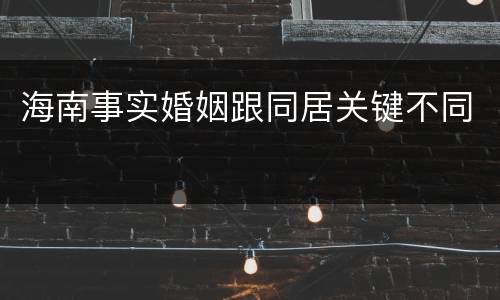 海南事实婚姻跟同居关键不同